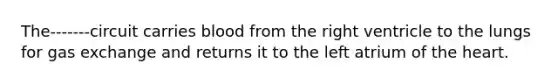 The-------circuit carries blood from the right ventricle to the lungs for <a href='https://www.questionai.com/knowledge/kU8LNOksTA-gas-exchange' class='anchor-knowledge'>gas exchange</a> and returns it to the left atrium of <a href='https://www.questionai.com/knowledge/kya8ocqc6o-the-heart' class='anchor-knowledge'>the heart</a>.
