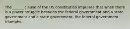 The_______clause of the US constitution impulses that when there is a power struggle between the federal government and a state government and a state government, the federal government triumphs.