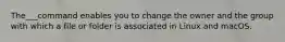 The___command enables you to change the owner and the group with which a file or folder is associated in Linux and macOS.