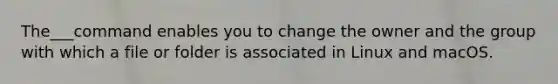 The___command enables you to change the owner and the group with which a file or folder is associated in Linux and macOS.