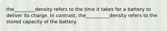 the_________density refers to the time it takes for a battery to deliver its charge. In contrast, the__________density refers to the stored capacity of the battery.