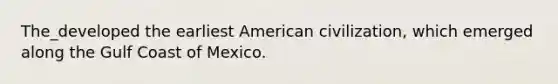 The_developed the earliest American civilization, which emerged along the Gulf Coast of Mexico.