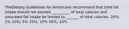 TheDietary Guidelines for Americans recommend that total fat intake should not exceed __________ of total calories and saturated fat intake be limited to _______ of total calories. 20%; 1% 20%; 5% 35%; 10% 50%; 10%