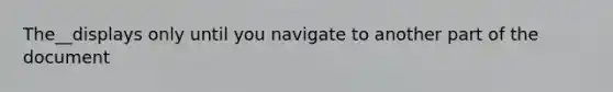 The__displays only until you navigate to another part of the document