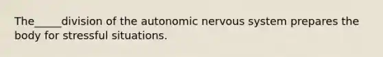 The_____division of the autonomic nervous system prepares the body for stressful situations.