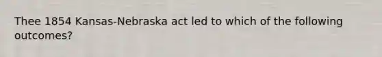 Thee 1854 Kansas-Nebraska act led to which of the following outcomes?