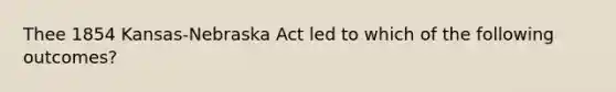 Thee 1854 Kansas-Nebraska Act led to which of the following outcomes?