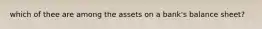 which of thee are among the assets on a bank's balance sheet?