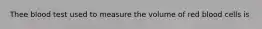 Thee blood test used to measure the volume of red blood cells is
