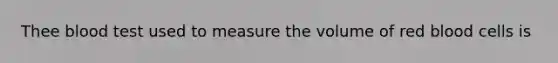 Thee blood test used to measure the volume of red blood cells is