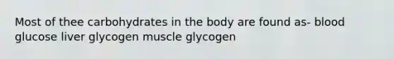 Most of thee carbohydrates in the body are found as- blood glucose liver glycogen muscle glycogen