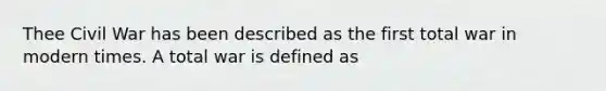 Thee Civil War has been described as the first total war in modern times. A total war is defined as