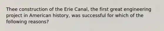 Thee construction of the Erie Canal, the first great engineering project in American history, was successful for which of the following reasons?