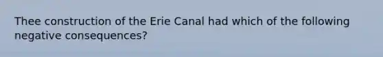 Thee construction of the Erie Canal had which of the following negative consequences?