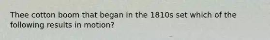 Thee cotton boom that began in the 1810s set which of the following results in motion?