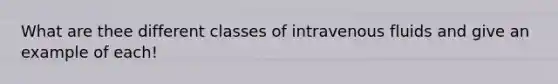 What are thee different classes of intravenous fluids and give an example of each!