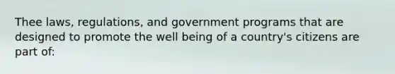 Thee laws, regulations, and government programs that are designed to promote the well being of a country's citizens are part of: