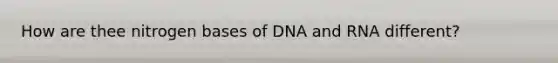 How are thee nitrogen bases of DNA and RNA different?