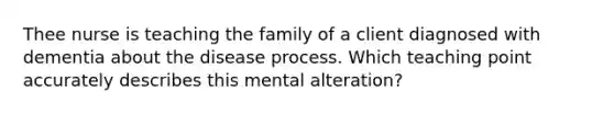 Thee nurse is teaching the family of a client diagnosed with dementia about the disease process. Which teaching point accurately describes this mental alteration?