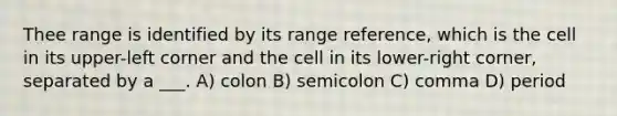 Thee range is identified by its range reference, which is the cell in its upper-left corner and the cell in its lower-right corner, separated by a ___. A) colon B) semicolon C) comma D) period