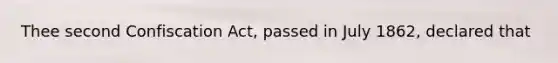 Thee second Confiscation Act, passed in July 1862, declared that