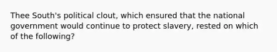 Thee South's political clout, which ensured that the national government would continue to protect slavery, rested on which of the following?