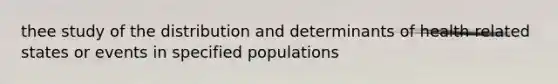 thee study of the distribution and determinants of health related states or events in specified populations