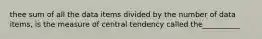 thee sum of all the data items divided by the number of data​ items, is the measure of central tendency called the__________