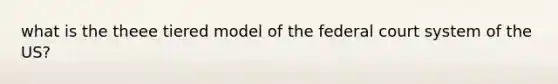 what is the theee tiered model of the federal court system of the US?