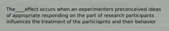 The____effect occurs when an experimenters preconceived ideas of appropriate responding on the part of research participants influences the treatment of the particiapnts and their behavior