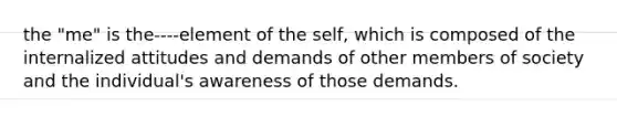 the "me" is the----element of the self, which is composed of the internalized attitudes and demands of other members of society and the individual's awareness of those demands.