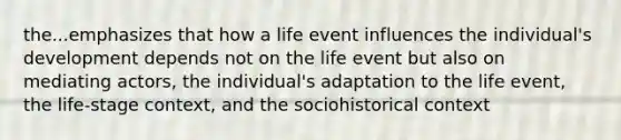 the...emphasizes that how a life event influences the individual's development depends not on the life event but also on mediating actors, the individual's adaptation to the life event, the life-stage context, and the sociohistorical context