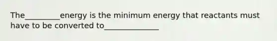 The_________energy is the minimum energy that reactants must have to be converted to______________