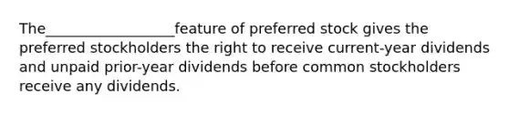 The__________________feature of preferred stock gives the preferred stockholders the right to receive current-year dividends and unpaid prior-year dividends before common stockholders receive any dividends.