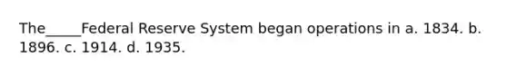 The_____Federal Reserve System began operations in a. 1834. b. 1896. c. 1914. d. 1935.