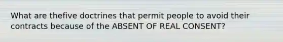 What are thefive doctrines that permit people to avoid their contracts because of the ABSENT OF REAL CONSENT?