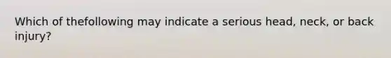 Which of thefollowing may indicate a serious head, neck, or back injury?