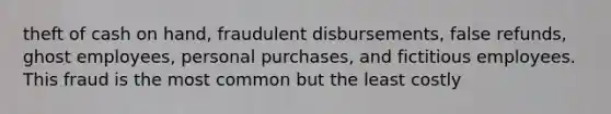 theft of cash on hand, fraudulent disbursements, false refunds, ghost employees, personal purchases, and fictitious employees. This fraud is the most common but the least costly