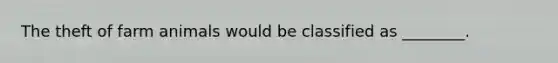 The theft of farm animals would be classified as ________.