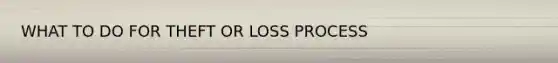 WHAT TO DO FOR THEFT OR LOSS PROCESS