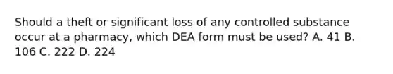 Should a theft or significant loss of any controlled substance occur at a pharmacy, which DEA form must be used? A. 41 B. 106 C. 222 D. 224