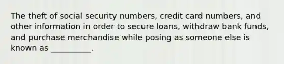 The theft of social security numbers, credit card numbers, and other information in order to secure loans, withdraw bank funds, and purchase merchandise while posing as someone else is known as __________.