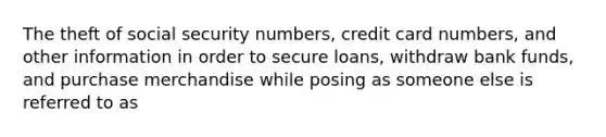 The theft of social security numbers, credit card numbers, and other information in order to secure loans, withdraw bank funds, and purchase merchandise while posing as someone else is referred to as