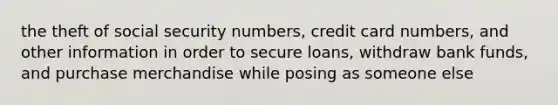 the theft of social security numbers, credit card numbers, and other information in order to secure loans, withdraw bank funds, and purchase merchandise while posing as someone else