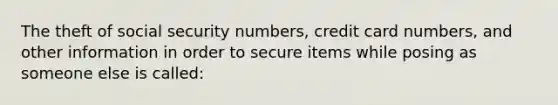 The theft of social security numbers, credit card numbers, and other information in order to secure items while posing as someone else is called: