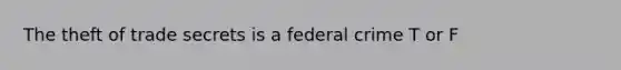 The theft of trade secrets is a federal crime T or F