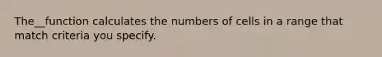 The__function calculates the numbers of cells in a range that match criteria you specify.