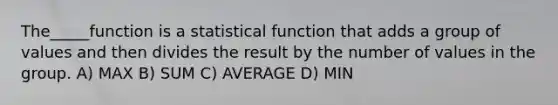 The_____function is a statistical function that adds a group of values and then divides the result by the number of values in the group. A) MAX B) SUM C) AVERAGE D) MIN