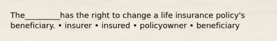 The_________has the right to change a life insurance policy's beneficiary. • insurer • insured • policyowner • beneficiary