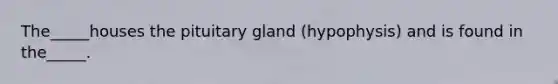 The_____houses the pituitary gland (hypophysis) and is found in the_____.